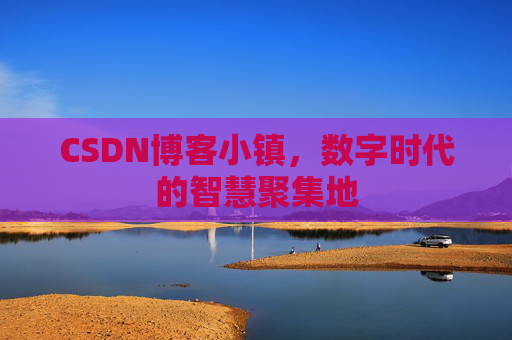 CSDN博客小镇，数字时代的智慧聚集地